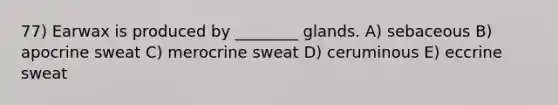 77) Earwax is produced by ________ glands. A) sebaceous B) apocrine sweat C) merocrine sweat D) ceruminous E) eccrine sweat