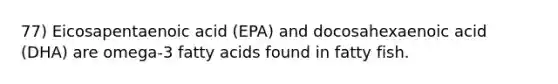 77) Eicosapentaenoic acid (EPA) and docosahexaenoic acid (DHA) are omega-3 fatty acids found in fatty fish.