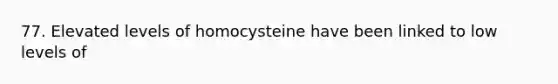 77. Elevated levels of homocysteine have been linked to low levels of