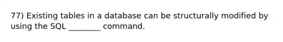 77) Existing tables in a database can be structurally modified by using the SQL ________ command.