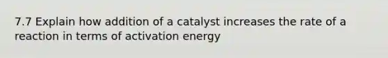 7.7 Explain how addition of a catalyst increases the rate of a reaction in terms of activation energy