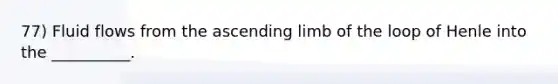 77) Fluid flows from the ascending limb of the loop of Henle into the __________.