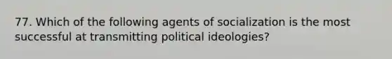 77. Which of the following agents of socialization is the most successful at transmitting political ideologies?