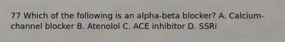 77 Which of the following is an alpha-beta blocker? A. Calcium-channel blocker B. Atenolol C. ACE inhibitor D. SSRi