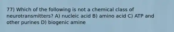 77) Which of the following is not a chemical class of neurotransmitters? A) nucleic acid B) amino acid C) ATP and other purines D) biogenic amine