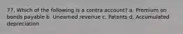 77. Which of the following is a contra account? a. Premium on bonds payable b. Unearned revenue c. Patents d. Accumulated depreciation