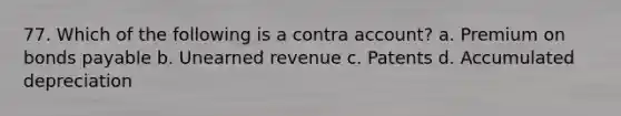 77. Which of the following is a contra account? a. Premium on <a href='https://www.questionai.com/knowledge/kvHJpN4vyZ-bonds-payable' class='anchor-knowledge'>bonds payable</a> b. Unearned revenue c. Patents d. Accumulated depreciation