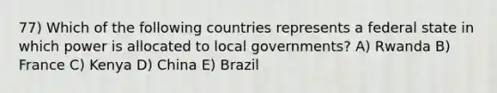 77) Which of the following countries represents a federal state in which power is allocated to local governments? A) Rwanda B) France C) Kenya D) China E) Brazil