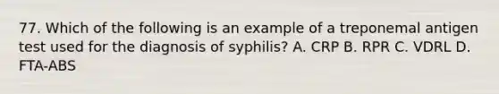 77. Which of the following is an example of a treponemal antigen test used for the diagnosis of syphilis? A. CRP B. RPR C. VDRL D. FTA-ABS