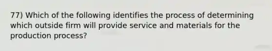 77) Which of the following identifies the process of determining which outside firm will provide service and materials for the production process?