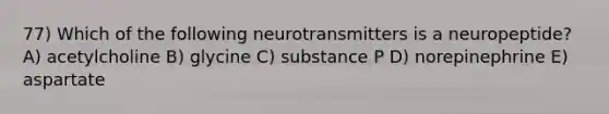 77) Which of the following neurotransmitters is a neuropeptide? A) acetylcholine B) glycine C) substance P D) norepinephrine E) aspartate