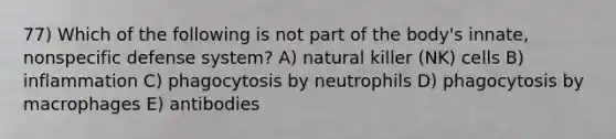 77) Which of the following is not part of the body's innate, nonspecific defense system? A) natural killer (NK) cells B) inflammation C) phagocytosis by neutrophils D) phagocytosis by macrophages E) antibodies