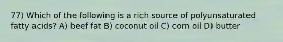 77) Which of the following is a rich source of polyunsaturated fatty acids? A) beef fat B) coconut oil C) corn oil D) butter