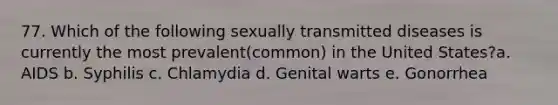 77. Which of the following sexually transmitted diseases is currently the most prevalent(common) in the United States?a. AIDS b. Syphilis c. Chlamydia d. Genital warts e. Gonorrhea