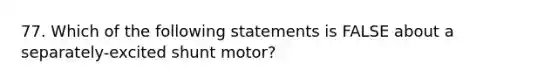 77. Which of the following statements is FALSE about a separately-excited shunt motor?