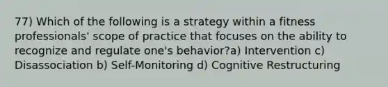 77) Which of the following is a strategy within a fitness professionals' scope of practice that focuses on the ability to recognize and regulate one's behavior?a) Intervention c) Disassociation b) Self-Monitoring d) Cognitive Restructuring