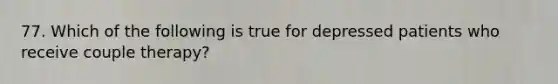 77. Which of the following is true for depressed patients who receive couple therapy?