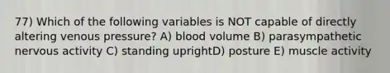 77) Which of the following variables is NOT capable of directly altering venous pressure? A) blood volume B) parasympathetic nervous activity C) standing uprightD) posture E) muscle activity