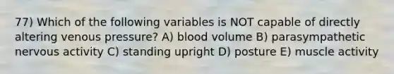 77) Which of the following variables is NOT capable of directly altering venous pressure? A) blood volume B) parasympathetic nervous activity C) standing upright D) posture E) muscle activity