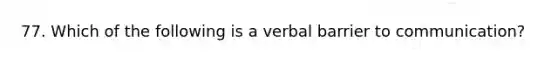 77. Which of the following is a verbal barrier to communication?