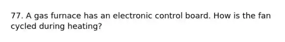 77. A gas furnace has an electronic control board. How is the fan cycled during heating?