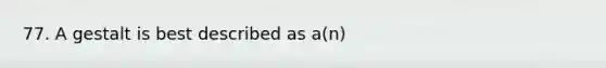77. A gestalt is best described as a(n)