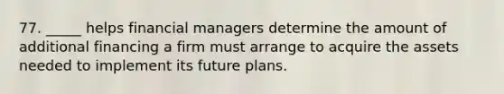 77. _____ helps financial managers determine the amount of additional financing a firm must arrange to acquire the assets needed to implement its future plans.