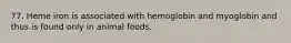 77. Heme iron is associated with hemoglobin and myoglobin and thus is found only in animal foods.