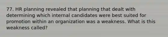 77. HR planning revealed that planning that dealt with determining which internal candidates were best suited for promotion within an organization was a weakness. What is this weakness called?