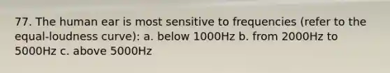 77. The human ear is most sensitive to frequencies (refer to the equal-loudness curve): a. below 1000Hz b. from 2000Hz to 5000Hz c. above 5000Hz