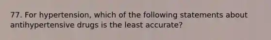 77. For hypertension, which of the following statements about antihypertensive drugs is the least accurate?