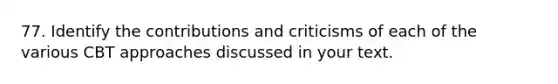 77. Identify the contributions and criticisms of each of the various CBT approaches discussed in your text.