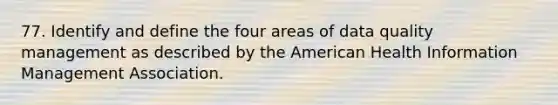 77. Identify and define the four areas of data quality management as described by the American Health Information Management Association.