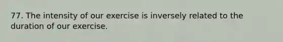 77. The intensity of our exercise is inversely related to the duration of our exercise.