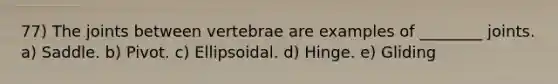 77) The joints between vertebrae are examples of ________ joints. a) Saddle. b) Pivot. c) Ellipsoidal. d) Hinge. e) Gliding