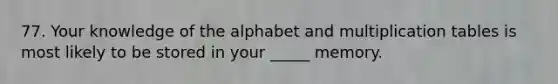 77. Your knowledge of the alphabet and multiplication tables is most likely to be stored in your _____ memory.