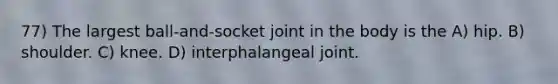 77) The largest ball-and-socket joint in the body is the A) hip. B) shoulder. C) knee. D) interphalangeal joint.