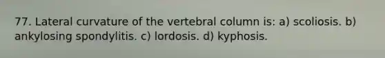 77. Lateral curvature of the vertebral column is: a) scoliosis. b) ankylosing spondylitis. c) lordosis. d) kyphosis.