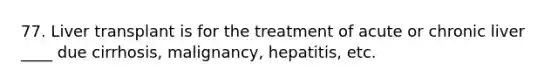 77. Liver transplant is for the treatment of acute or chronic liver ____ due cirrhosis, malignancy, hepatitis, etc.