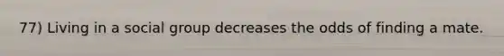 77) Living in a social group decreases the odds of finding a mate.