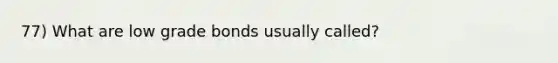 77) What are low grade bonds usually called?