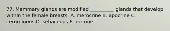 77. Mammary glands are modified __________ glands that develop within the female breasts. A. merocrine B. apocrine C. ceruminous D. sebaceous E. eccrine