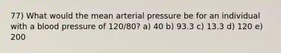 77) What would the mean arterial pressure be for an individual with a blood pressure of 120/80? a) 40 b) 93.3 c) 13.3 d) 120 e) 200