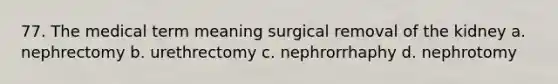 77. The medical term meaning surgical removal of the kidney a. nephrectomy b. urethrectomy c. nephrorrhaphy d. nephrotomy