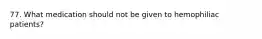 77. What medication should not be given to hemophiliac patients?
