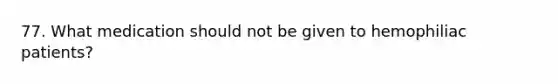77. What medication should not be given to hemophiliac patients?