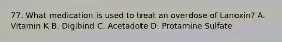 77. What medication is used to treat an overdose of Lanoxin? A. Vitamin K B. Digibind C. Acetadote D. Protamine Sulfate