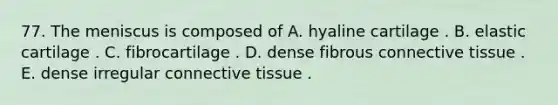 77. The meniscus is composed of A. hyaline cartilage . B. elastic cartilage . C. fibrocartilage . D. dense fibrous <a href='https://www.questionai.com/knowledge/kYDr0DHyc8-connective-tissue' class='anchor-knowledge'>connective tissue</a> . E. dense irregular connective tissue .