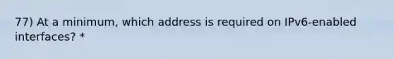 77) At a minimum, which address is required on IPv6-enabled interfaces? *