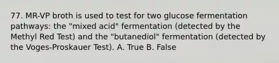 77. MR-VP broth is used to test for two glucose fermentation pathways: the "mixed acid" fermentation (detected by the Methyl Red Test) and the "butanediol" fermentation (detected by the Voges-Proskauer Test). A. True B. False